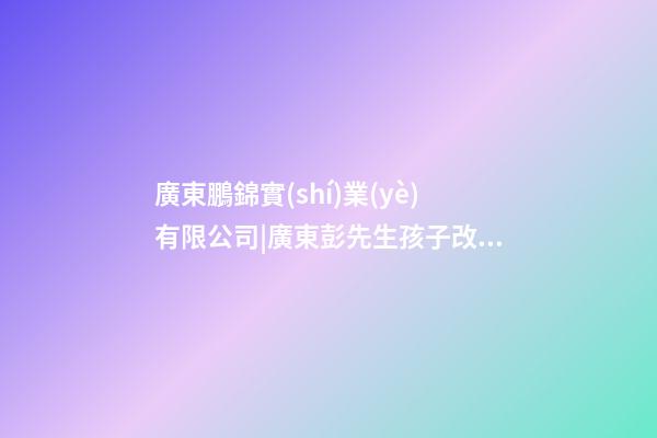 廣東鵬錦實(shí)業(yè)有限公司|廣東彭先生孩子改名-第1張-公司起名-玄機(jī)派